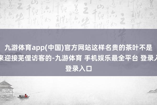 九游体育app(中国)官方网站这样名贵的茶叶不是用来迎接芜俚访客的-九游体育 手机娱乐最全平台 登录入口