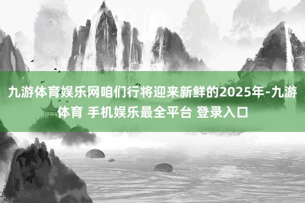九游体育娱乐网咱们行将迎来新鲜的2025年-九游体育 手机娱乐最全平台 登录入口