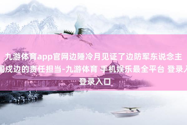 九游体育app官网边陲冷月见证了边防军东说念主卫国戍边的责任担当-九游体育 手机娱乐最全平台 登录入口