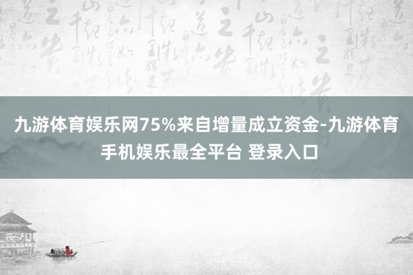 九游体育娱乐网75%来自增量成立资金-九游体育 手机娱乐最全平台 登录入口