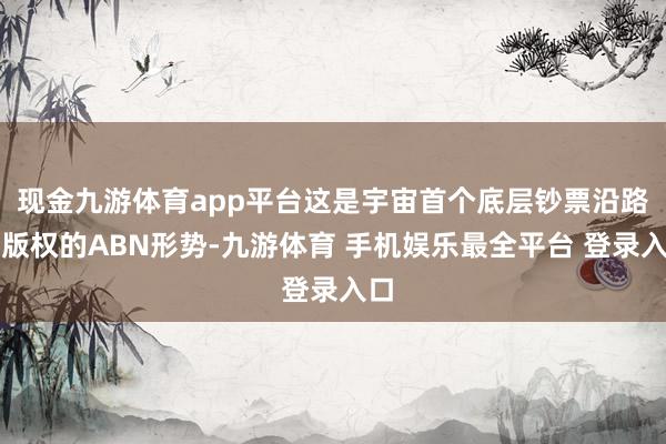 现金九游体育app平台这是宇宙首个底层钞票沿路为版权的ABN形势-九游体育 手机娱乐最全平台 登录入口