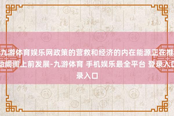 九游体育娱乐网政策的营救和经济的内在能源正在推动阛阓上前发展-九游体育 手机娱乐最全平台 登录入口