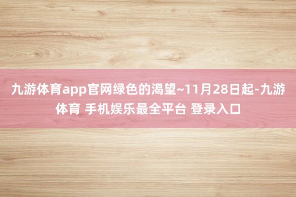 九游体育app官网绿色的渴望~11月28日起-九游体育 手机娱乐最全平台 登录入口