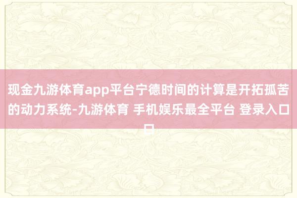现金九游体育app平台宁德时间的计算是开拓孤苦的动力系统-九游体育 手机娱乐最全平台 登录入口