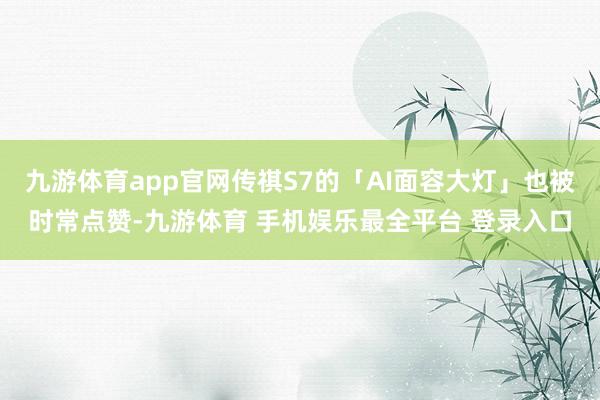 九游体育app官网传祺S7的「AI面容大灯」也被时常点赞-九游体育 手机娱乐最全平台 登录入口