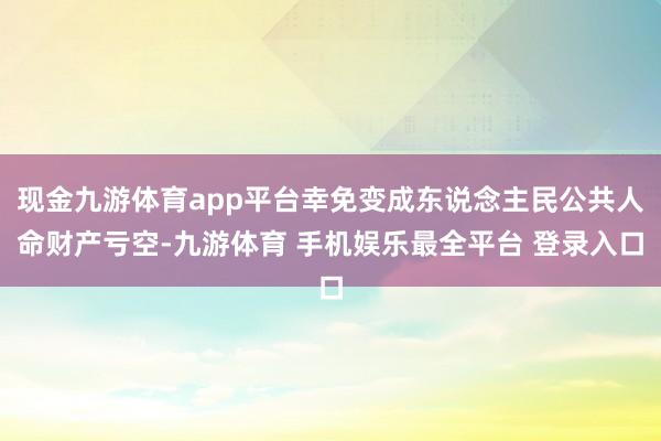 现金九游体育app平台幸免变成东说念主民公共人命财产亏空-九游体育 手机娱乐最全平台 登录入口