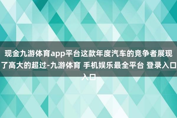 现金九游体育app平台这款年度汽车的竞争者展现了高大的超过-九游体育 手机娱乐最全平台 登录入口