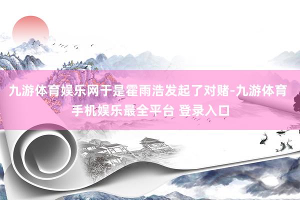 九游体育娱乐网于是霍雨浩发起了对赌-九游体育 手机娱乐最全平台 登录入口
