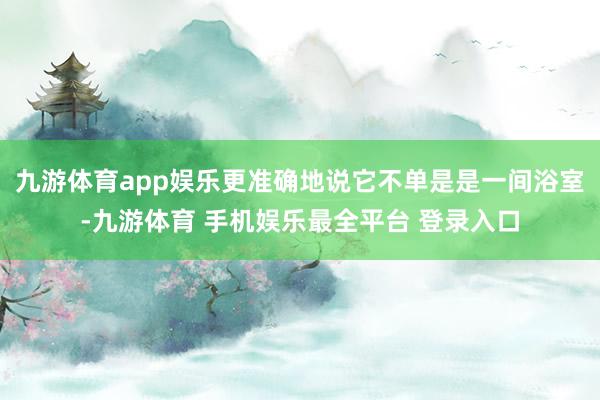 九游体育app娱乐更准确地说它不单是是一间浴室-九游体育 手机娱乐最全平台 登录入口