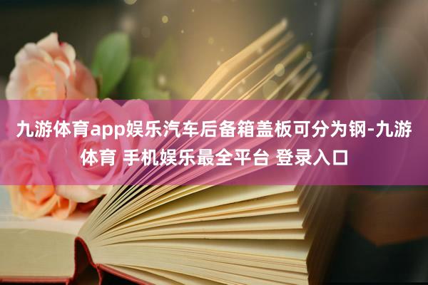 九游体育app娱乐汽车后备箱盖板可分为钢-九游体育 手机娱乐最全平台 登录入口