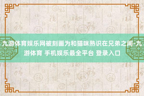 九游体育娱乐网被刻画为和猫咪熟识在兄弟之间-九游体育 手机娱乐最全平台 登录入口