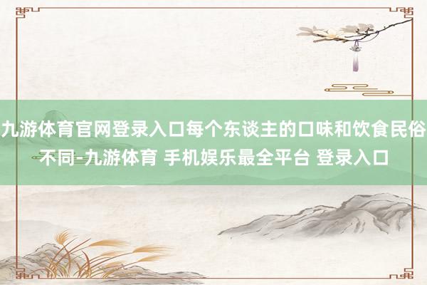 九游体育官网登录入口每个东谈主的口味和饮食民俗不同-九游体育 手机娱乐最全平台 登录入口
