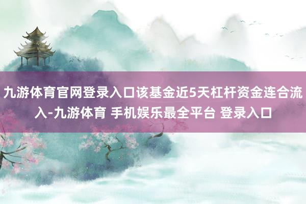 九游体育官网登录入口该基金近5天杠杆资金连合流入-九游体育 手机娱乐最全平台 登录入口