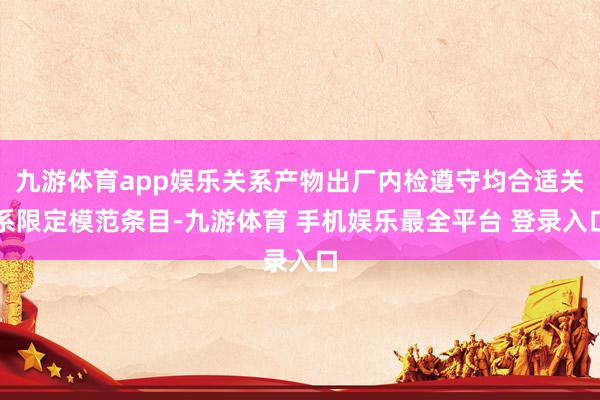 九游体育app娱乐关系产物出厂内检遵守均合适关系限定模范条目-九游体育 手机娱乐最全平台 登录入口