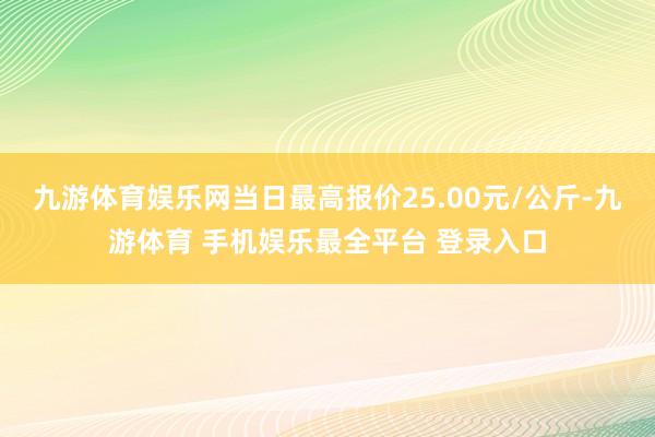 九游体育娱乐网当日最高报价25.00元/公斤-九游体育 手机娱乐最全平台 登录入口