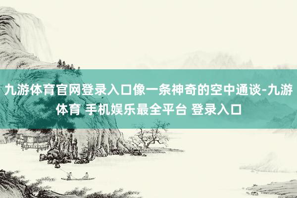 九游体育官网登录入口像一条神奇的空中通谈-九游体育 手机娱乐最全平台 登录入口