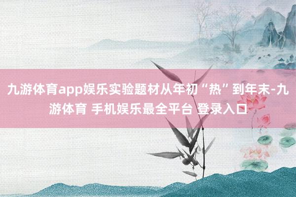 九游体育app娱乐实验题材从年初“热”到年末-九游体育 手机娱乐最全平台 登录入口