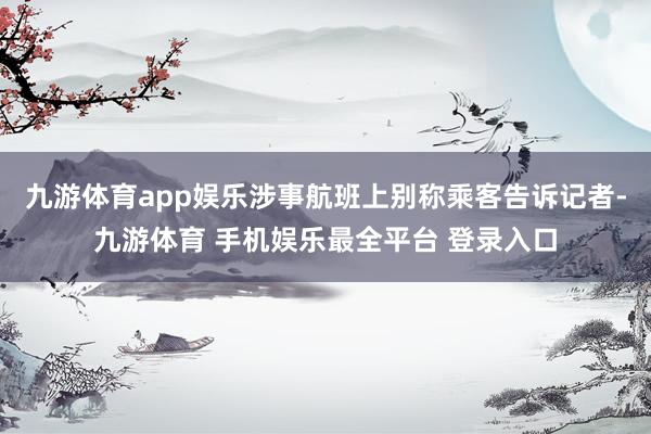 九游体育app娱乐涉事航班上别称乘客告诉记者-九游体育 手机娱乐最全平台 登录入口