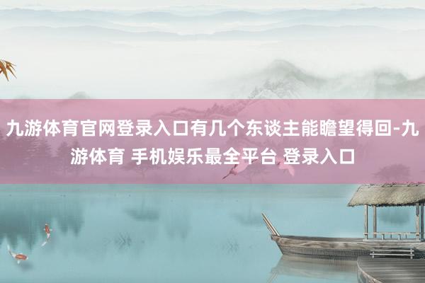 九游体育官网登录入口有几个东谈主能瞻望得回-九游体育 手机娱乐最全平台 登录入口