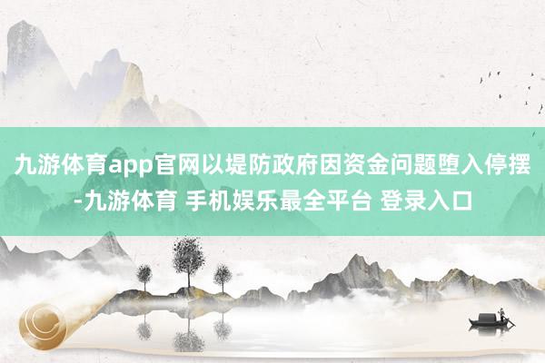 九游体育app官网以堤防政府因资金问题堕入停摆-九游体育 手机娱乐最全平台 登录入口