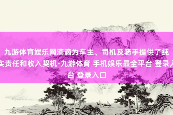 九游体育娱乐网滴滴为车主、司机及骑手提供了纯真实责任和收入契机-九游体育 手机娱乐最全平台 登录入口