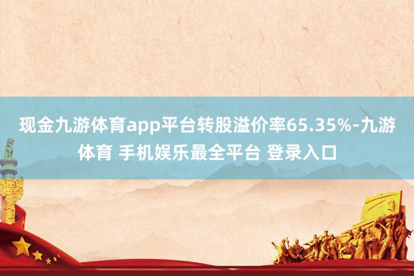 现金九游体育app平台转股溢价率65.35%-九游体育 手机娱乐最全平台 登录入口