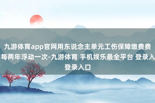 九游体育app官网用东说念主单元工伤保障缴费费率每两年浮动一次-九游体育 手机娱乐最全平台 登录入口
