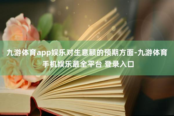 九游体育app娱乐　　对生意额的预期方面-九游体育 手机娱乐最全平台 登录入口