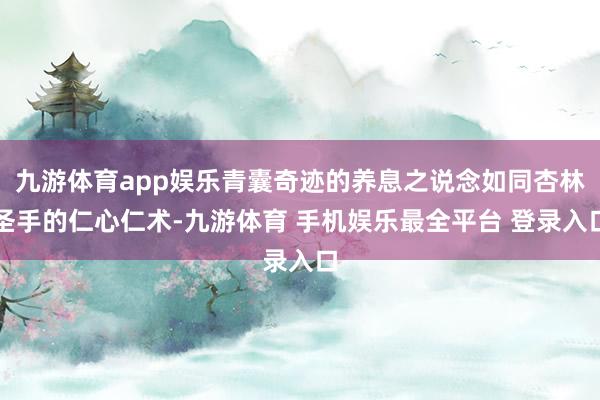 九游体育app娱乐青囊奇迹的养息之说念如同杏林圣手的仁心仁术-九游体育 手机娱乐最全平台 登录入口