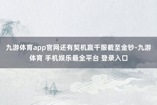 九游体育app官网还有契机赢千服截至金钞-九游体育 手机娱乐最全平台 登录入口