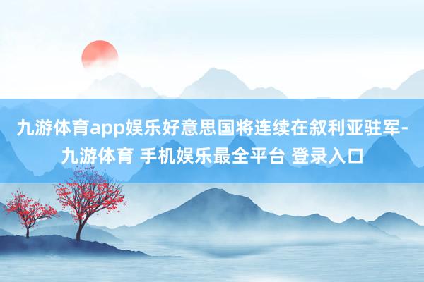 九游体育app娱乐好意思国将连续在叙利亚驻军-九游体育 手机娱乐最全平台 登录入口