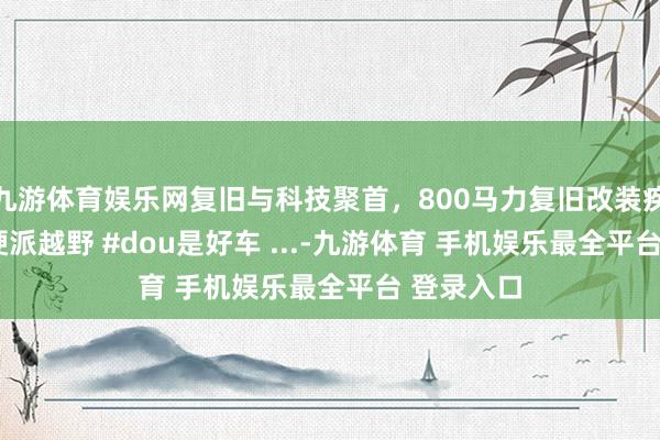 九游体育娱乐网复旧与科技聚首，800马力复旧改装疾驰大G #硬派越野 #dou是好车 ...-九游体育 手机娱乐最全平台 登录入口
