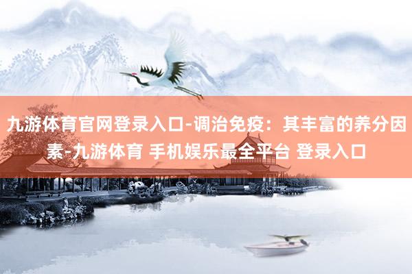 九游体育官网登录入口-调治免疫：其丰富的养分因素-九游体育 手机娱乐最全平台 登录入口