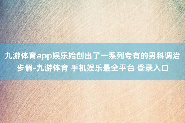 九游体育app娱乐始创出了一系列专有的男科调治步调-九游体育 手机娱乐最全平台 登录入口