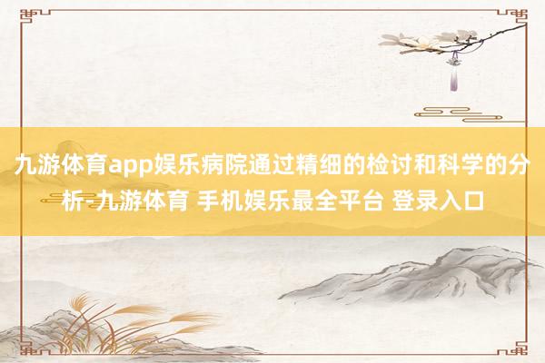 九游体育app娱乐病院通过精细的检讨和科学的分析-九游体育 手机娱乐最全平台 登录入口