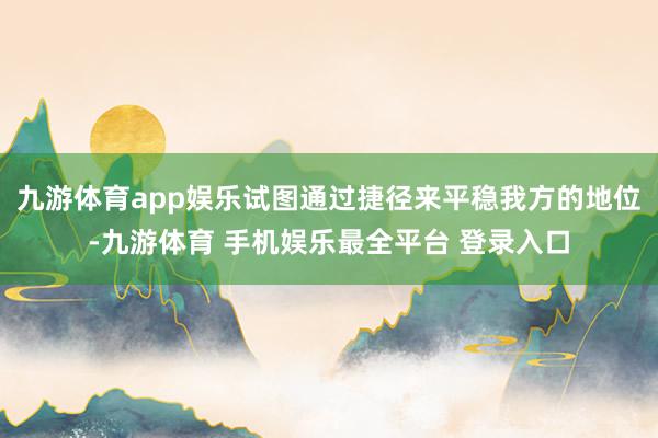 九游体育app娱乐试图通过捷径来平稳我方的地位-九游体育 手机娱乐最全平台 登录入口