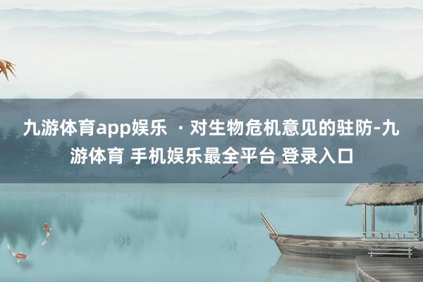 九游体育app娱乐 · 对生物危机意见的驻防-九游体育 手机娱乐最全平台 登录入口