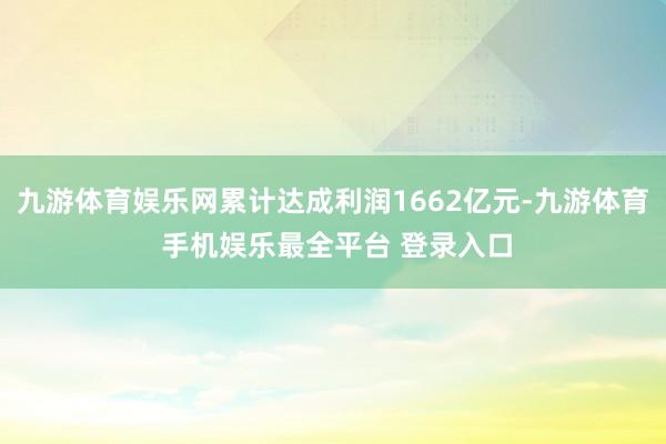 九游体育娱乐网累计达成利润1662亿元-九游体育 手机娱乐最全平台 登录入口