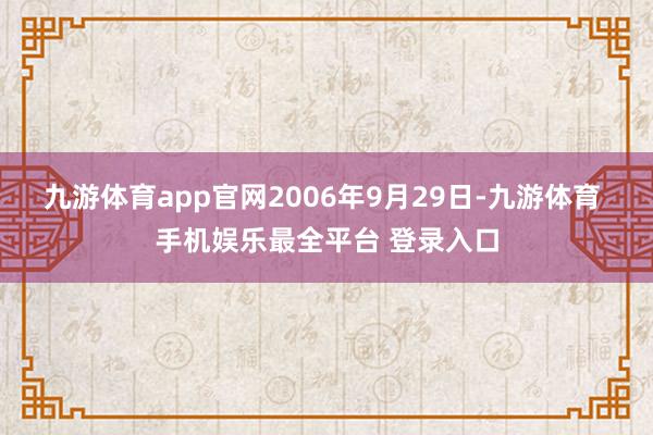 九游体育app官网2006年9月29日-九游体育 手机娱乐最全平台 登录入口