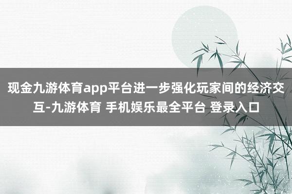 现金九游体育app平台进一步强化玩家间的经济交互-九游体育 手机娱乐最全平台 登录入口
