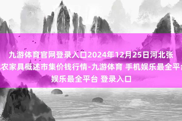 九游体育官网登录入口2024年12月25日河北张家口市京北农家具概述市集价钱行情-九游体育 手机娱乐最全平台 登录入口