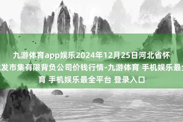 九游体育app娱乐2024年12月25日河北省怀来县京西果菜批发市集有限背负公司价钱行情-九游体育 手机娱乐最全平台 登录入口