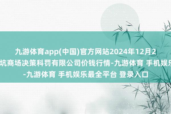 九游体育app(中国)官方网站2024年12月25日河北唐山市荷花坑商场决策科罚有限公司价钱行情-九游体育 手机娱乐最全平台 登录入口