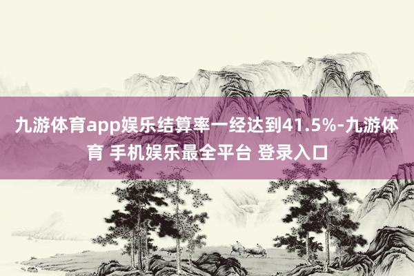 九游体育app娱乐结算率一经达到41.5%-九游体育 手机娱乐最全平台 登录入口