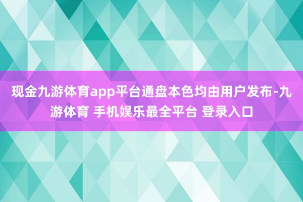 现金九游体育app平台通盘本色均由用户发布-九游体育 手机娱乐最全平台 登录入口