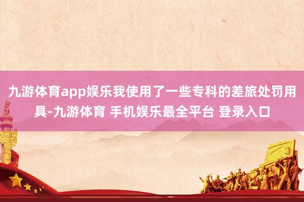 九游体育app娱乐我使用了一些专科的差旅处罚用具-九游体育 手机娱乐最全平台 登录入口
