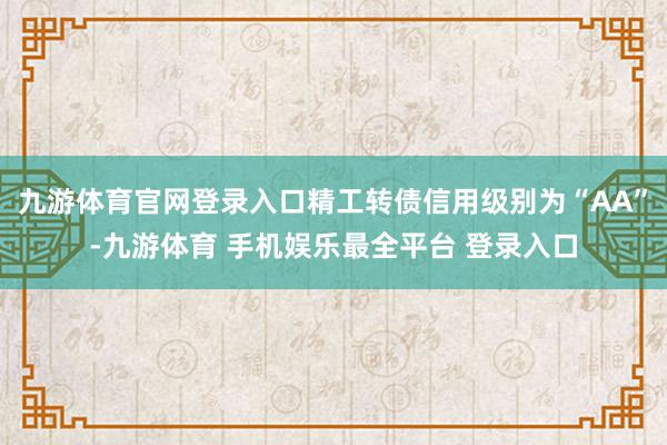 九游体育官网登录入口精工转债信用级别为“AA”-九游体育 手机娱乐最全平台 登录入口