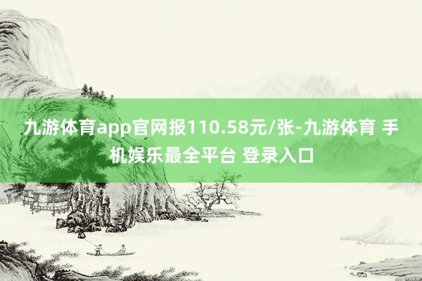 九游体育app官网报110.58元/张-九游体育 手机娱乐最全平台 登录入口