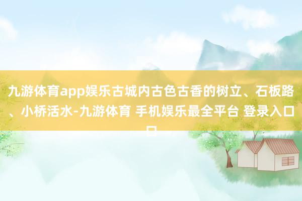 九游体育app娱乐古城内古色古香的树立、石板路、小桥活水-九游体育 手机娱乐最全平台 登录入口