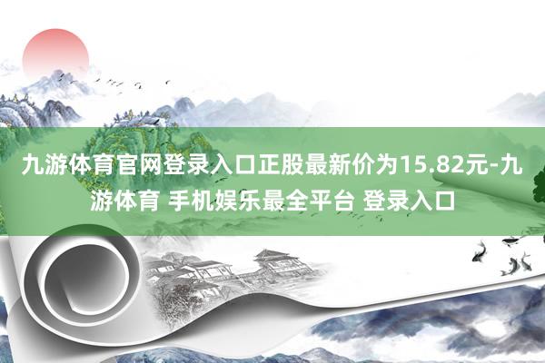 九游体育官网登录入口正股最新价为15.82元-九游体育 手机娱乐最全平台 登录入口